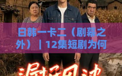 日韩一卡二(剧幕之外)|12集短剧为何让人欲罢不能?揭秘2026年爆款密码