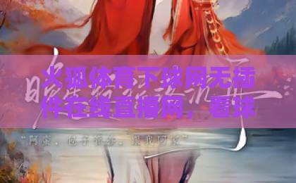 火狐体育下球网无插件在线直播网，看球就该这么简单！（2026实测体验）