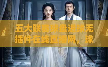 五大联赛球盘进球无插件在线直播网,球迷看球的新选择?【五大联赛在线直播】 五大联赛球盘进球无插件在线直播网,球迷看球的新选择?【五大联赛在线直播】