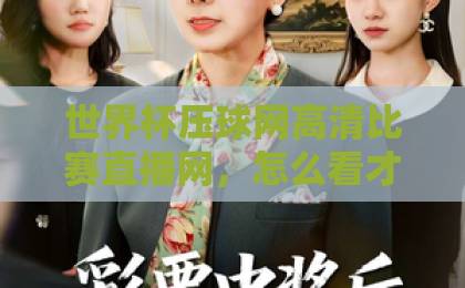 世界杯压球网高清比赛直播网,怎么看才过瘾?【世界杯压球网】这些细节别错过! 世界杯压球网高清比赛直播网,怎么看才过瘾?【世界杯压球网】这些细节别错过!