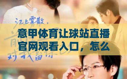 意甲体育让球站直播官网观看入口,怎么选靠谱平台?【意甲体育让球站】观看指南与实用建议 意甲体育让球站直播官网观看入口,怎么选靠谱平台?【意甲体育让球站】观看指南与实用建议