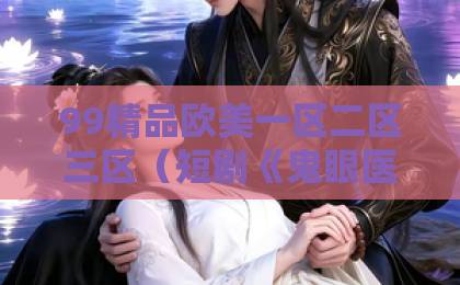 99精品欧美一区二区三区(短剧《鬼眼医妃倾天下》(79集))!2026年最值得熬夜追的逆袭爽剧