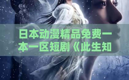 日本动漫精品免费一本一区短剧《此生知我心》：2026年最催泪的情感短剧，为何让人一集就上头？【短剧推荐】日韩精品中文字幕影视