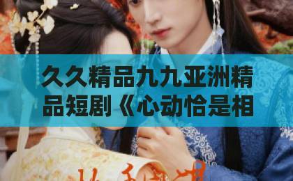 久久精品九九亚洲精品短剧《心动恰是相逢时》凭什么刷屏？高能剧情与细节彩蛋全解析【甜宠剧新宠】国产91久久精品一区二区