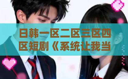日韩一区二区三区四区短剧《系统让我当炮灰男主偏不让3》凭什么刷屏？【2026年追剧指南】日韩专区精品中文字幕