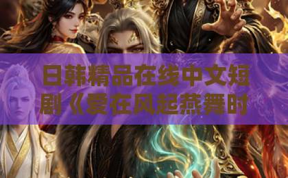 日韩精品在线中文短剧《爱在风起燕舞时》凭啥让人上头？【短剧推荐】不止是虐恋那么简单成人区人妻精品一区二区不卡网站