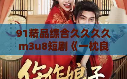 91精品综合久久久久m3u8短剧《一枕良缘，将军府的绝代双丫鬟》凭啥火？一口气看懂这部古装爽剧【一枕良缘】亚洲乱码卡一卡卡二