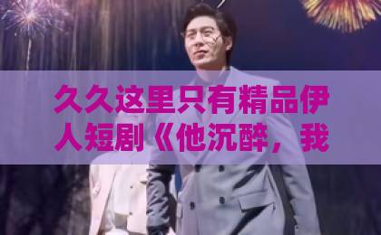 久久这里只有精品伊人短剧《他沉醉，我逆袭人间富贵花》：一口气看完的逆袭爽感，凭什么让全网上头？【人间富贵花】国内精品自产拍在线观看91