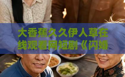 大香蕉久久伊人草在线观看网短剧《闪婚后，小可怜被冷面老板宠上天》太香了！冷面老板独宠小娇妻让人上头【甜宠短剧】追剧指南精品久久久久久久无码