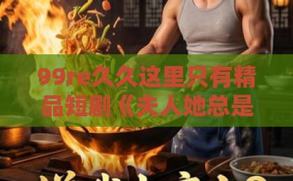 99re久久这里只有精品短剧《夫人她总是觊觎我》：这才是2026年最上头的“反向追夫”爽剧【短剧推荐】国产欧美一区二区久久久