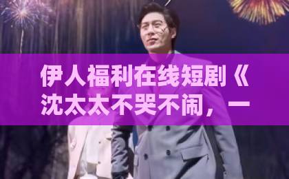 伊人福利在线短剧《沈太太不哭不闹，一出手掀了婚桌》凭什么火？【2026年爆款爽剧解析】精品久久无码中文字幕