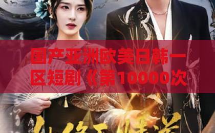 国产亚洲欧美日韩一区短剧《第10000次攻略反派》：为什么观众越看越上头？【2026最新解读】久久综合伊人77777