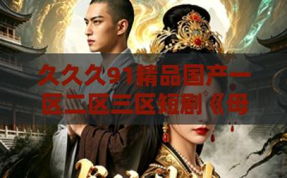 久久久91精品国产一区二区三区短剧《母凭子贵：厉少的小甜妻藏不住了2第二季》热播，剧情炸裂看点全解析！国产一级a毛一级a看免费视频一区二区三区