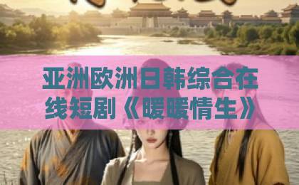 亚洲欧洲日韩综合在线短剧《暖暖情生》凭什么火？看完这几集我懂了【暖暖情生】国产视频福利一区二区