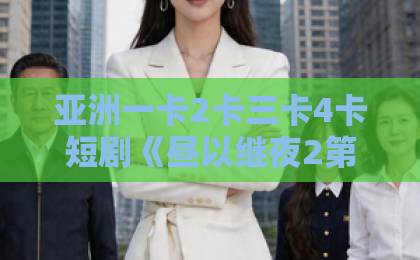 亚洲一卡2卡三卡4卡短剧《昼以继夜2第二季》：高能反转不断，为何让人欲罢不能？【短剧推荐】亚洲一区