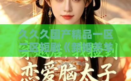 久久久国产精品一区二区短剧《新婚羔羊》剧情深度解析：“新婚羔羊” 把你带进一场无法预测的婚姻迷局，2026年开年最不容错过的悬疑爆款短剧之一！婷婷色一二三区波多野衣