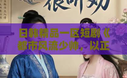 日韩精品一区短剧《都市风流少帅，以正除奸》凭什么爆火？【2026年最值得追的爽剧】国产三上悠亚日韩在线