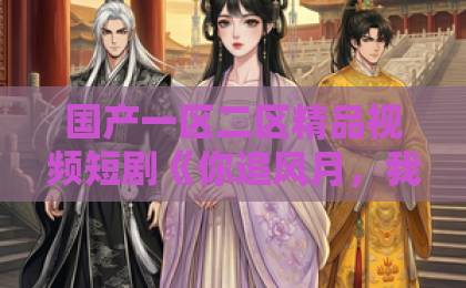 国产一区二区精品视频短剧《你追风月，我守柴米》凭啥成2026开年黑马？点开就停不下来！【你追风月我守柴米】成人欧美一区二区三区黑人网