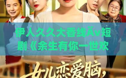 伊人久久大香线Äv短剧《余生有你一世欢喜》为何刷屏？高能剧情与情感共鸣“短剧”双赢？日产精品卡2卡三卡乱码网站