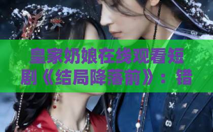皇家奶娘在线观看短剧《结局降落前》：错过结局的人，都在这部剧里找答案久久99精品久久久久久