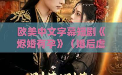 欧美中文字幕短剧《烬婚有孕》（婚后虐恋天花板）凭什么让全网催更？2026年还在刷屏精品乱码卡一卡2卡三免费