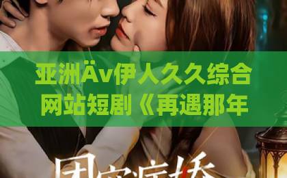 亚洲Äv伊人久久综合网站短剧《再遇那年心动》真香预警！一口气刷完8集，网友：2026年最上头的心动短剧【再遇那年心动】亚洲午夜天堂