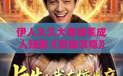 伊人久久大香线蕉成人短剧《京婚沉瘾》：一口气刷完，这剧情后劲太大了【京婚沉瘾】日本三级带黄国产