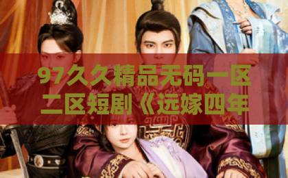 97久久精品无码一区二区短剧《远嫁四年被欺，回娘家他后悔了》爆火背后，戳中无数女人的痛【短剧推荐】婚姻真相国产在线精品成人一区二区