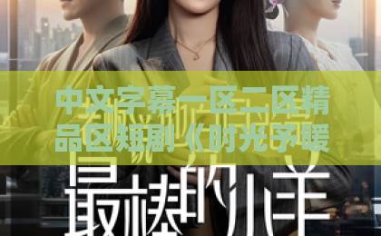 中文字幕一区二区精品区短剧《时光予暖》：为何能戳中千万人的心？【情感共鸣】日韩欧美不卡