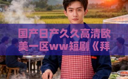 国产日产久久高清欧美一区ww短剧《拜财神后，我在垃圾桶里疯狂捡漏》（73集）🔥 2026年追剧人的财富密码？