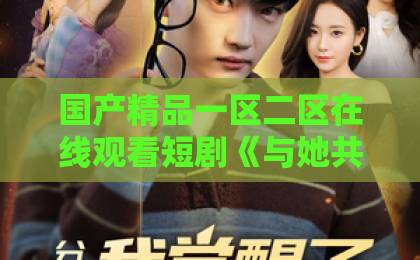 国产精品一区二区在线观看短剧《与她共梦后，高冷权臣心动了》凭什么让人上头？【梦境+权谋+真香】欧美三区二区一区
