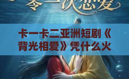 卡一卡二亚洲短剧《背光相爱》凭什么火？2026年最戳心的暗恋故事（深度解析）欧美性猛交oobbxxxx免费看