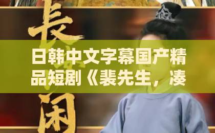 日韩中文字幕国产精品短剧《裴先生，凑个婚》凭啥火了？一口气刷完，真香！【2026短剧推荐】日韩欧美一区二区三区