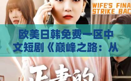 欧美日韩免费一区中文短剧《巅峰之路：从平凡到传奇》凭什么火？这3点说透底层逻辑欧美日韩精品一区二区三区