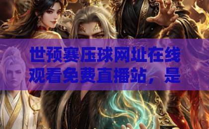 世预赛压球网址在线观看免费直播站，是真的免费吗？【世预赛压球网址】避坑指南