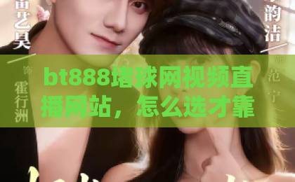 bt888堵球网视频直播网站，怎么选才靠谱？【bt888堵球网视频直播网站】