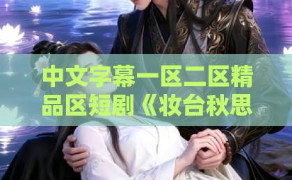 中文字幕一区二区精品区短剧《妆台秋思》(60集):古风虐恋天花板,2026年必追的良心好剧!【妆台秋思深度解析】 中文字幕一区二区精品区短剧《妆台秋思》(60集):古风虐恋天花板,2026年必追的良心好剧!【妆台秋思深度解析】