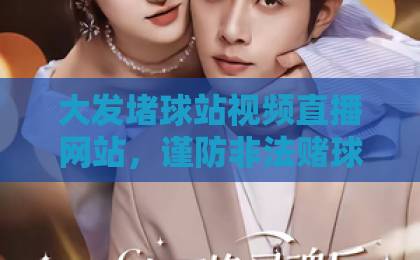 大发堵球站视频直播网站，谨防非法赌球风险【远离赌博陷阱】