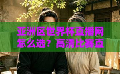 亚洲一卡久久4卡5卡6卡7卡亚洲区世界杯直播网怎么选？高清比赛直播网避坑指南！【2026收藏版】久久精品视频15久久爱