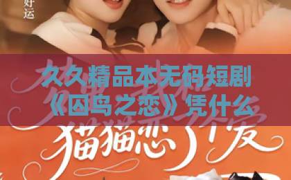 久久精品本无码短剧《囚鸟之恋》凭什么爆火？2026年最上头的虐恋天花板【囚鸟之恋】91久久精品成人网