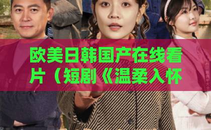 欧美日韩国产在线看片（短剧《温柔入怀》）2026年最值得熬夜刷的甜宠剧？一口气看完8集太上头久久亚洲精品无码