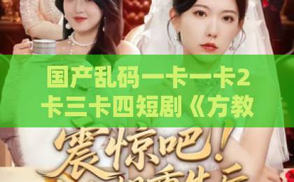 国产乱码一卡一卡2卡三卡四短剧《方教官，出门记得装不熟》凭啥爆火？笑着笑着就破防了！【方教官】久久夜色精品国产网站