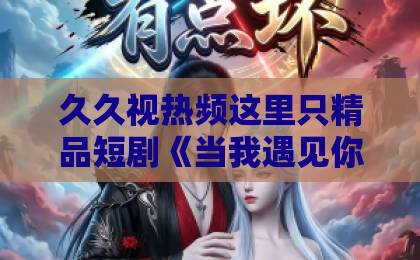 久久视热频这里只精品短剧《当我遇见你》凭啥刷屏？2026年最值得追的治愈系短剧（附看点解析）最新日本免费一区