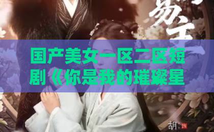 国产美女一区二区短剧《你是我的璀璨星辰》凭什么刷屏？一口气看完的甜虐反转剧【深度解析】精品久久久久香蕉网