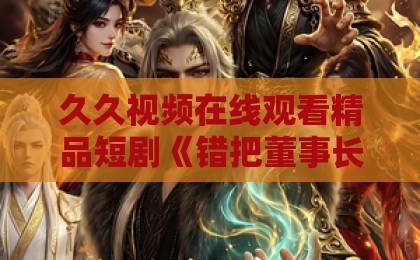 久久视频在线观看精品短剧《错把董事长当相亲对象》：土味逆袭为何让人上头？【附热播解析】日韩精品一区二区免费