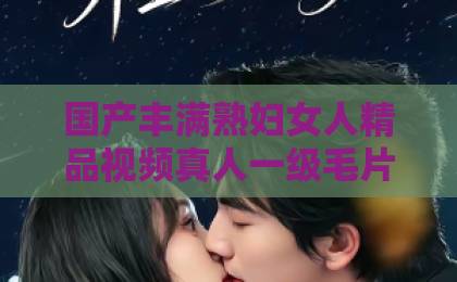 国产丰满熟妇女人精品视频真人一级毛片短剧《等不到说我爱你》：为什么全网都在为这场虐恋流泪？【短剧《等不到说我爱你》】一区视频免费