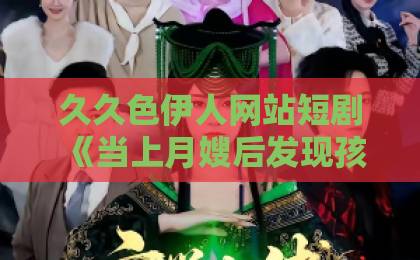 久久色伊人网站短剧《当上月嫂后发现孩子是我的》爆火！这剧情反转太敢拍了【深度解析】国产主播一区二区三区在线观看