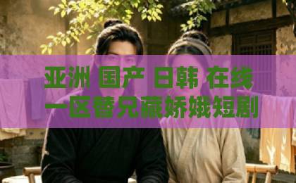 亚洲 国产 日韩 在线 一区替兄藏娇娥短剧深度拆解（替兄藏娇娥）— 反转不断的古装爽剧凭什么让人上头？欧美色伦欧美一区二