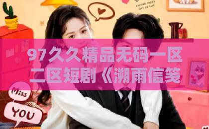 97久久精品无码一区二区短剧《溯雨信笺》为何刷屏？一封雨夜来信背后的情感密码【2026年热播短剧】欧美老女人一区二区