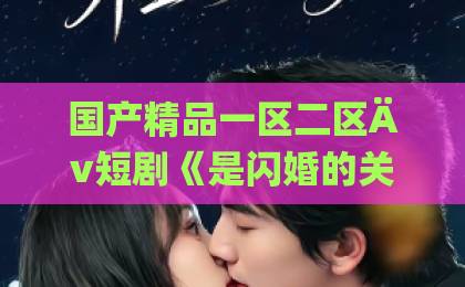 国产精品一区二区Äv短剧《是闪婚的关系呀》爆火背后：甜宠套路为何让人上头？【深度解析】国产精品丝袜一区二区三区